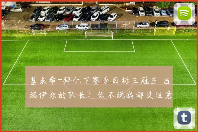 基米希-拜仁下赛季目标三冠王 当诺伊尔的队长？你不说我都没注意