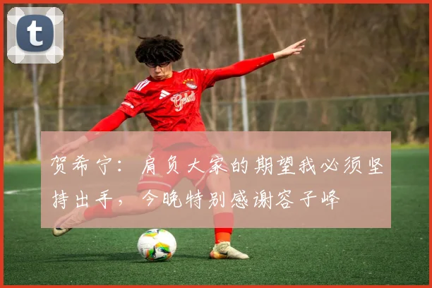 贺希宁：肩负大家的期望我必须坚持出手，今晚特别感谢容子峰