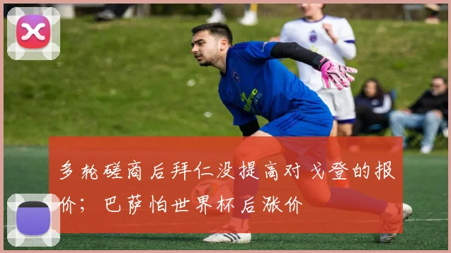 多轮磋商后拜仁没提高对戈登的报价；巴萨怕世界杯后涨价