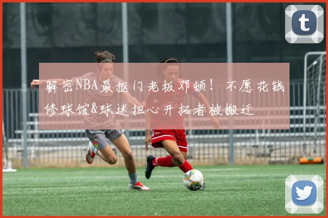 解密NBA最抠门老板邓顿！不愿花钱修球馆&球迷担心开拓者被搬迁