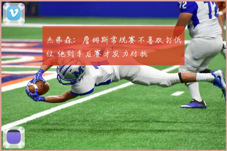 杰弗森：詹姆斯常规赛不喜欢打低位 他到季后赛才发力对抗